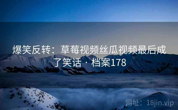 爆笑反转:草莓视频丝瓜视频最后成了笑话 · 档案178 第1张 爆笑反转:草莓视频丝瓜视频最后成了笑话 · 档案178 第1张