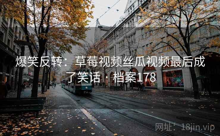 爆笑反转:草莓视频丝瓜视频最后成了笑话 · 档案178 第2张 爆笑反转:草莓视频丝瓜视频最后成了笑话 · 档案178 第2张