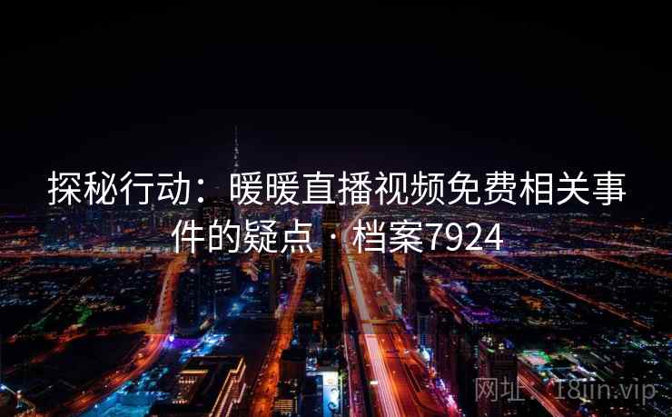 探秘行动:暖暖直播视频免费相关事件的疑点 · 档案7924 第1张 探秘行动:暖暖直播视频免费相关事件的疑点 · 档案7924 第1张