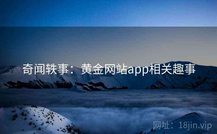 奇闻轶事:黄金网站app相关趣事 第1张 奇闻轶事:黄金网站app相关趣事 第1张