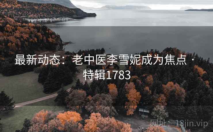 最新动态:老中医李雪妮成为焦点 · 特辑1783 第2张 最新动态:老中医李雪妮成为焦点 · 特辑1783 第2张