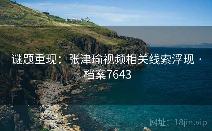 谜题重现:张津瑜视频相关线索浮现 · 档案7643 第2张 谜题重现:张津瑜视频相关线索浮现 · 档案7643 第2张