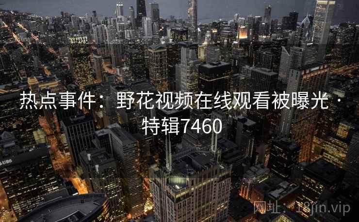 热点事件:野花视频在线观看被曝光 · 特辑7460 第1张 热点事件:野花视频在线观看被曝光 · 特辑7460 第1张