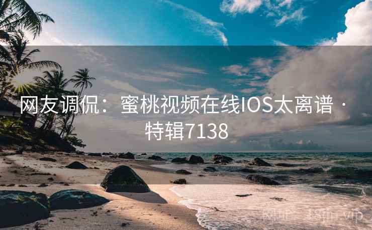 网友调侃:蜜桃视频在线IOS太离谱 · 特辑7138 第2张 网友调侃:蜜桃视频在线IOS太离谱 · 特辑7138 第2张
