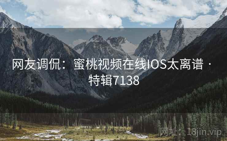 网友调侃：蜜桃视频在线IOS太离谱 · 特辑7138