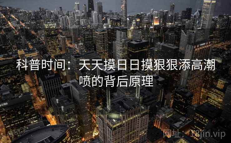 科普时间:天天摸日日摸狠狠添高潮喷的背后原理 第1张 科普时间:天天摸日日摸狠狠添高潮喷的背后原理 第1张