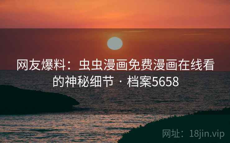 网友爆料:虫虫漫画免费漫画在线看的神秘细节 · 档案5658 第2张 网友爆料:虫虫漫画免费漫画在线看的神秘细节 · 档案5658 第2张