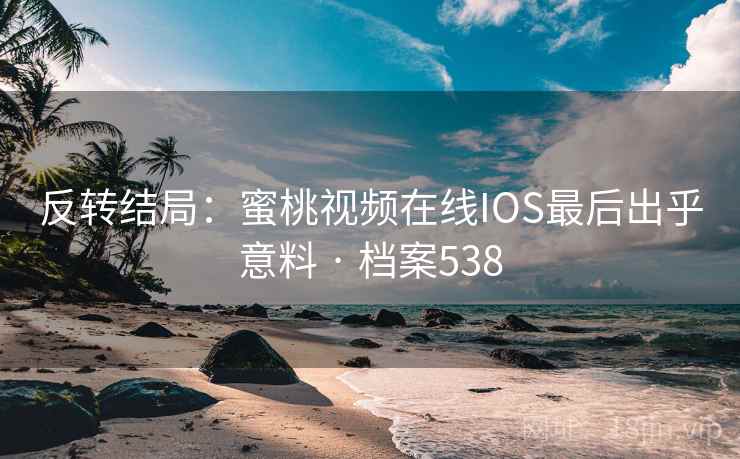 反转结局:蜜桃视频在线IOS最后出乎意料 · 档案538 第1张 反转结局:蜜桃视频在线IOS最后出乎意料 · 档案538 第1张