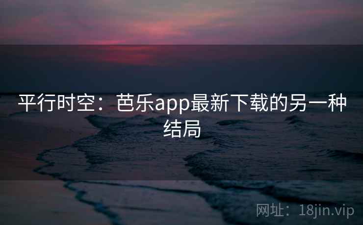 平行时空:芭乐app最新下载的另一种结局 第2张 平行时空:芭乐app最新下载的另一种结局 第2张