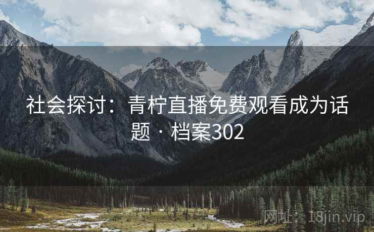社会探讨:青柠直播免费观看成为话题 · 档案302 第2张 社会探讨:青柠直播免费观看成为话题 · 档案302 第2张