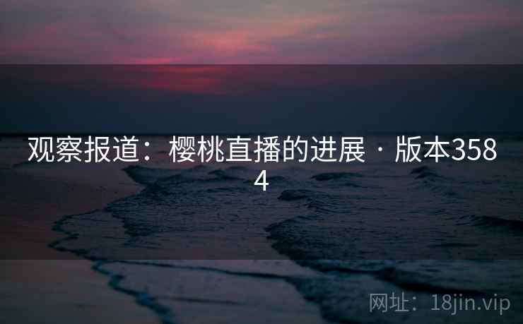 观察报道:樱桃直播的进展 · 版本3584 第1张 观察报道:樱桃直播的进展 · 版本3584 第1张