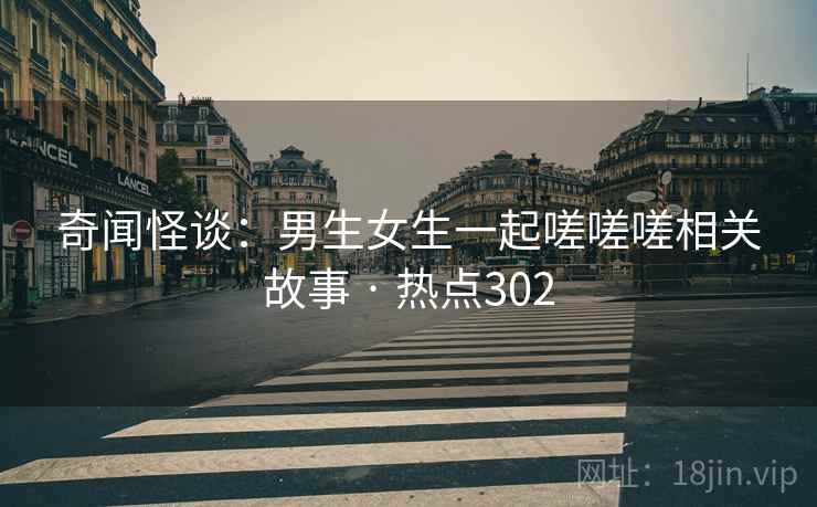 奇闻怪谈：男生女生一起嗟嗟嗟相关故事 · 热点302  第2张