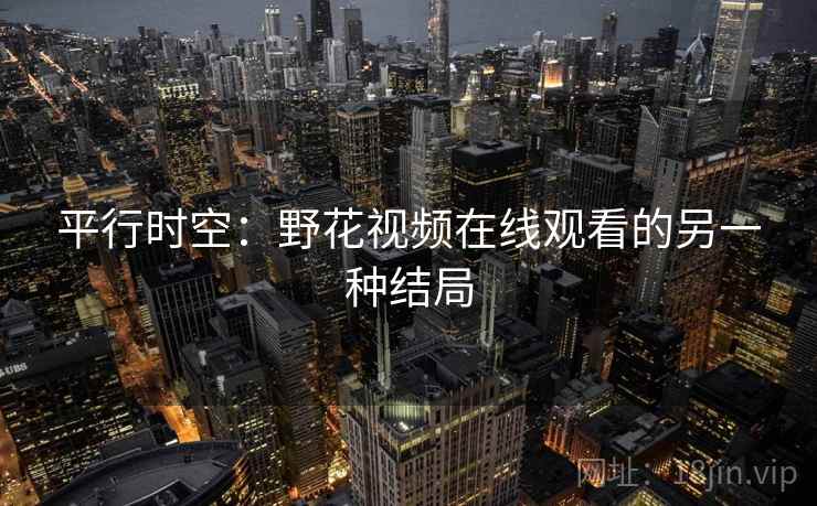 平行时空:野花视频在线观看的另一种结局 第2张 平行时空:野花视频在线观看的另一种结局 第2张