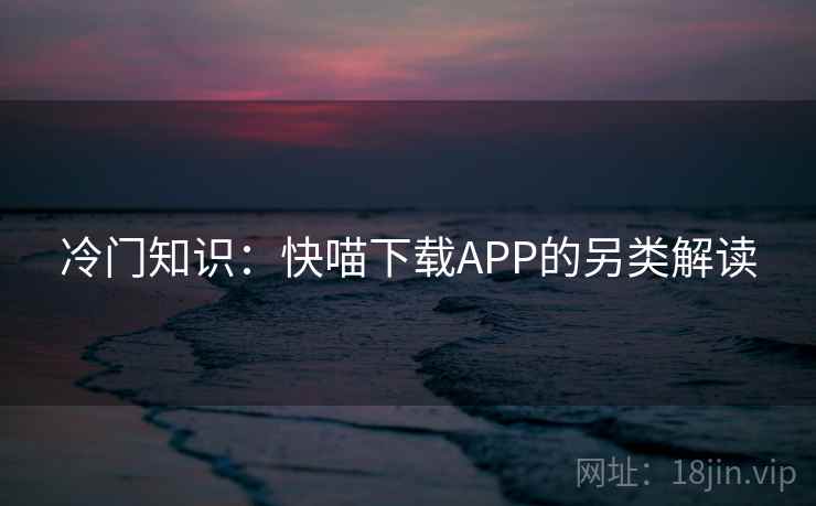 冷门知识：快喵下载APP的另类解读