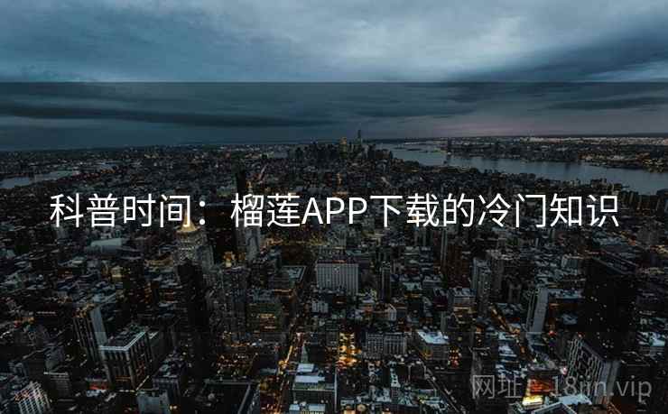 科普时间:榴莲APP下载的冷门知识 第2张 科普时间:榴莲APP下载的冷门知识 第2张