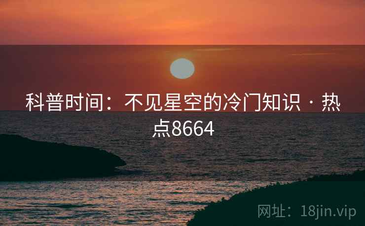 科普时间:不见星空的冷门知识 · 热点8664 第2张 科普时间:不见星空的冷门知识 · 热点8664 第2张
