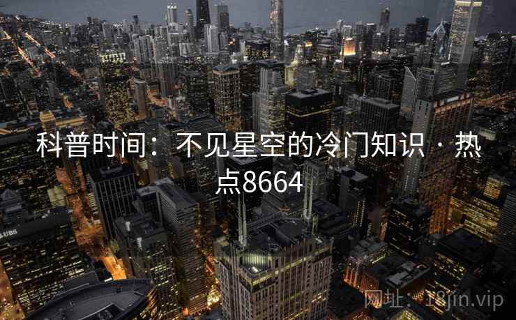 科普时间：不见星空的冷门知识 · 热点8664