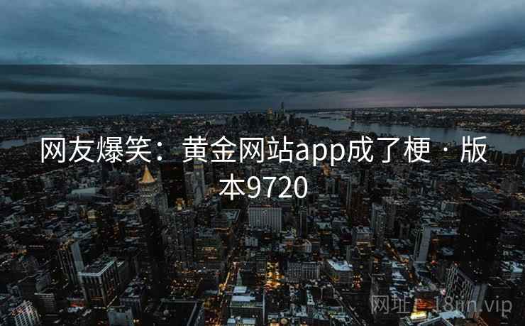 网友爆笑:黄金网站app成了梗 · 版本9720 第2张 网友爆笑:黄金网站app成了梗 · 版本9720 第2张