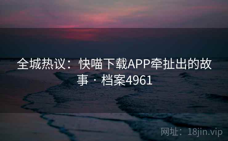 全城热议：快喵下载APP牵扯出的故事 · 档案4961