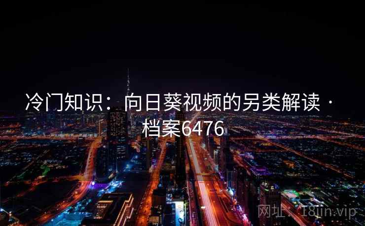 冷门知识：向日葵视频的另类解读 · 档案6476