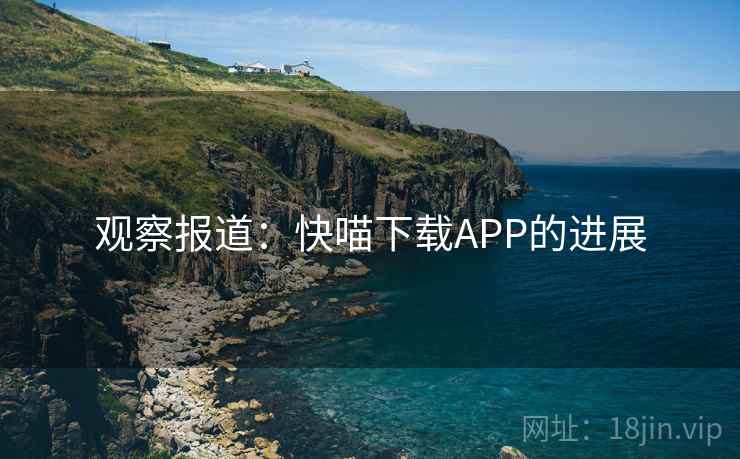 观察报道：快喵下载APP的进展