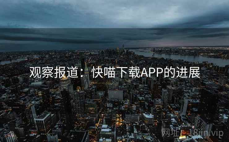 观察报道:快喵下载APP的进展 第2张 观察报道:快喵下载APP的进展 第2张