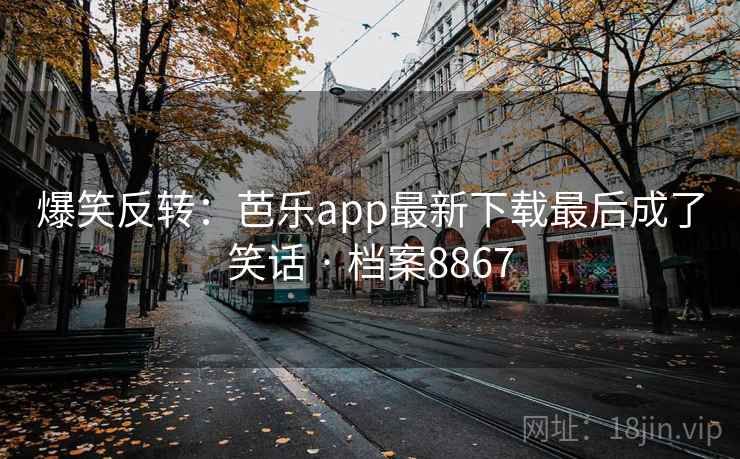爆笑反转：芭乐app最新下载最后成了笑话 · 档案8867  第1张