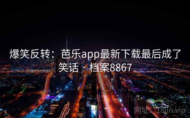 爆笑反转：芭乐app最新下载最后成了笑话 · 档案8867  第2张