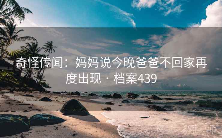 奇怪传闻:妈妈说今晚爸爸不回家再度出现 · 档案439 第2张 奇怪传闻:妈妈说今晚爸爸不回家再度出现 · 档案439 第2张