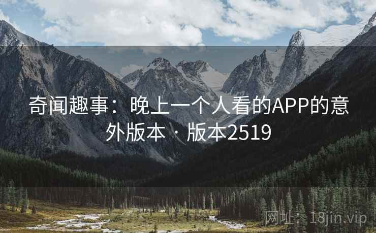 奇闻趣事:晚上一个人看的APP的意外版本 · 版本2519 第1张 奇闻趣事:晚上一个人看的APP的意外版本 · 版本2519 第1张