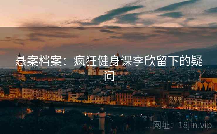 悬案档案：疯狂健身课李欣留下的疑问  第1张