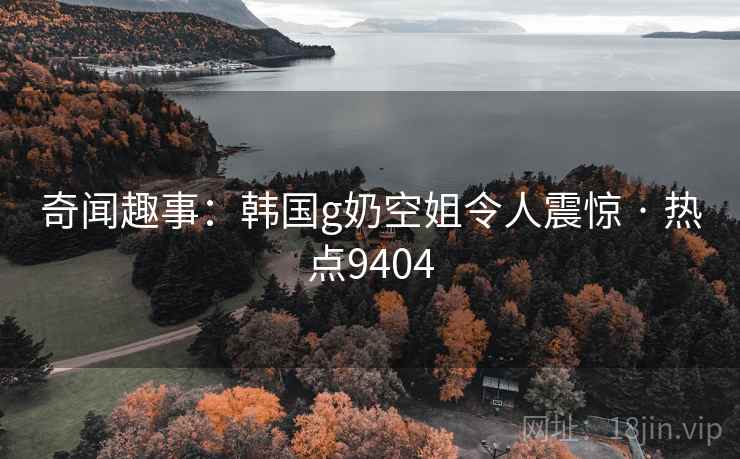 奇闻趣事：韩国g奶空姐令人震惊 · 热点9404  第1张