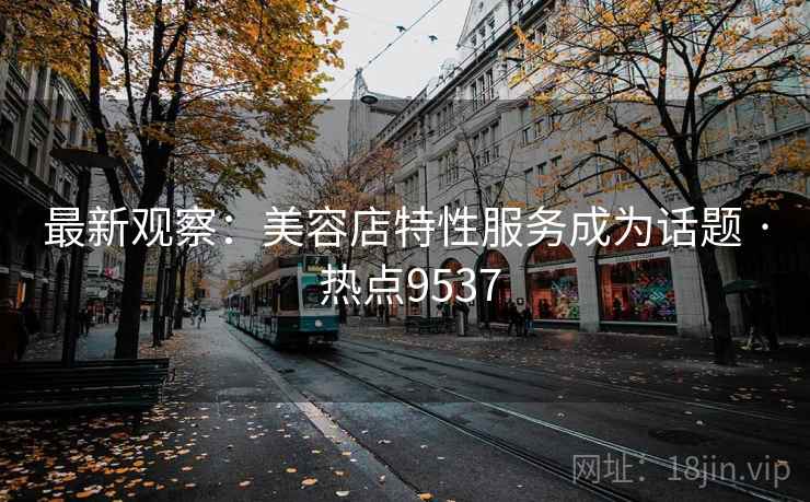 最新观察:美容店特性服务成为话题 · 热点9537 第2张 最新观察:美容店特性服务成为话题 · 热点9537 第2张